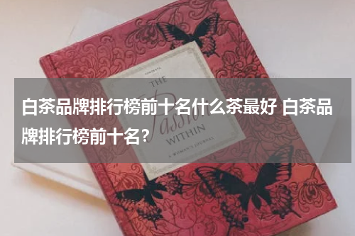 白茶品牌排行榜前十名什么茶最好 白茶品牌排行榜前十名？
