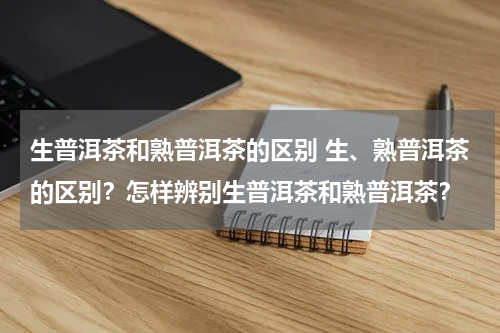 生普洱茶和熟普洱茶的区别 生、熟普洱茶的区别？怎样辨别生普洱茶和熟普洱茶？