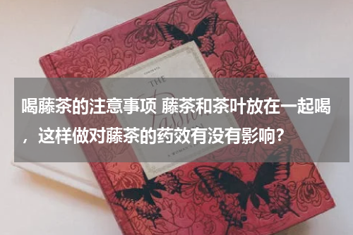 喝藤茶的注意事项 藤茶和茶叶放在一起喝，这样做对藤茶的药效有没有影响？