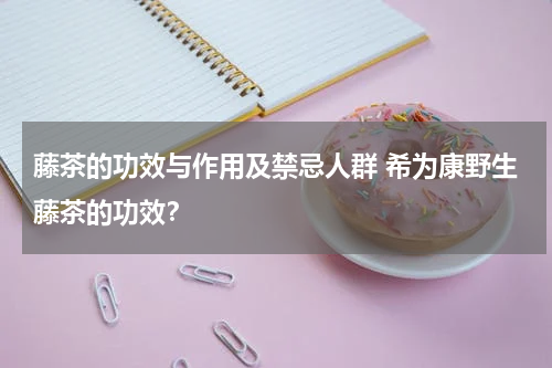 藤茶的功效与作用及禁忌人群 希为康野生藤茶的功效？