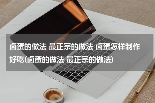 卤蛋的做法 最正宗的做法 卤蛋怎样制作好吃(卤蛋的做法 最正宗的做法)