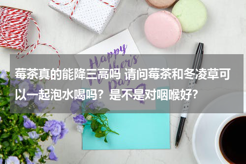 莓茶真的能降三高吗 请问莓茶和冬凌草可以一起泡水喝吗？是不是对咽喉好？