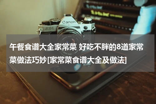 午餐食谱大全家常菜 好吃不胖的8道家常菜做法巧妙[家常菜食谱大全及做法]