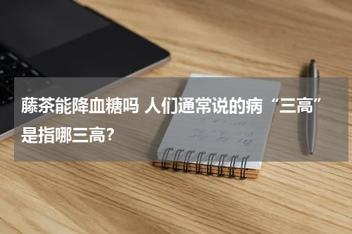 藤茶能降血糖吗 人们通常说的病“三高”是指哪三高？