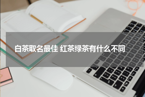 白茶取名最佳 红茶绿茶有什么不同