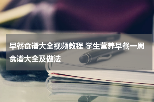 早餐食谱大全视频教程 学生营养早餐一周食谱大全及做法