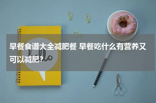 早餐食谱大全减肥餐 早餐吃什么有营养又可以减肥？