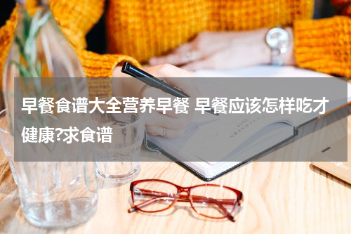 早餐食谱大全营养早餐 早餐应该怎样吃才健康?求食谱