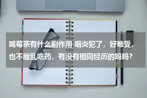 喝莓茶有什么副作用 咽炎犯了，好难受，也不敢乱吃药，有没有相同经历的妈妈？